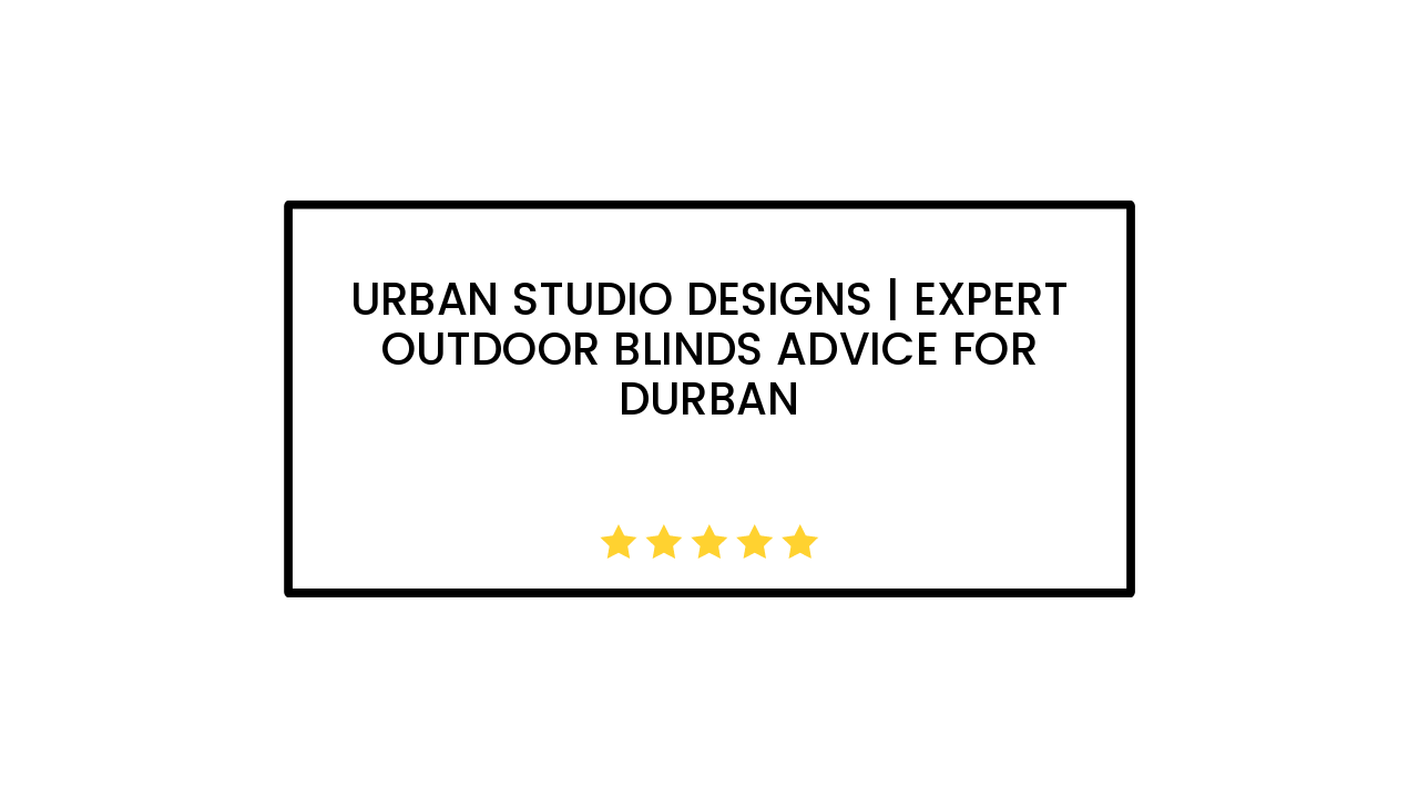 Urban Studio Designs | Expert Outdoor Blinds Advice for Durban