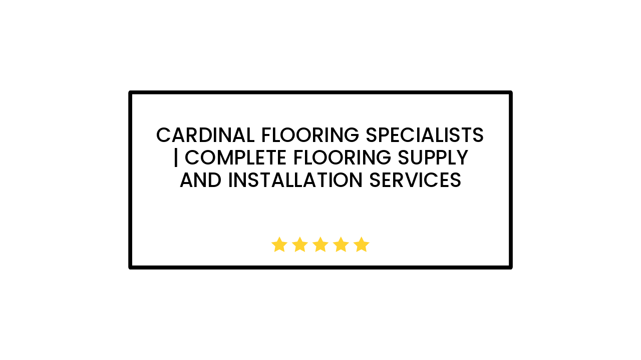 Cardinal Flooring Specialists | Complete Flooring Supply and Installation Services
