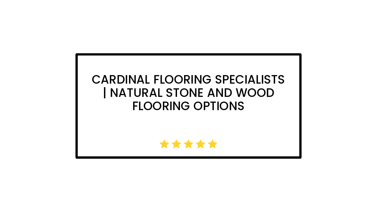 Cardinal Flooring Specialists | Natural Stone and Wood Flooring Options